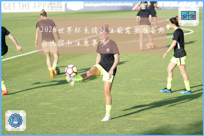 2026世界杯竞猜投注前需要准备哪些流程和注意事项
