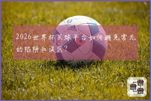 2026世界杯买球平台如何避免常见的陷阱和误区?