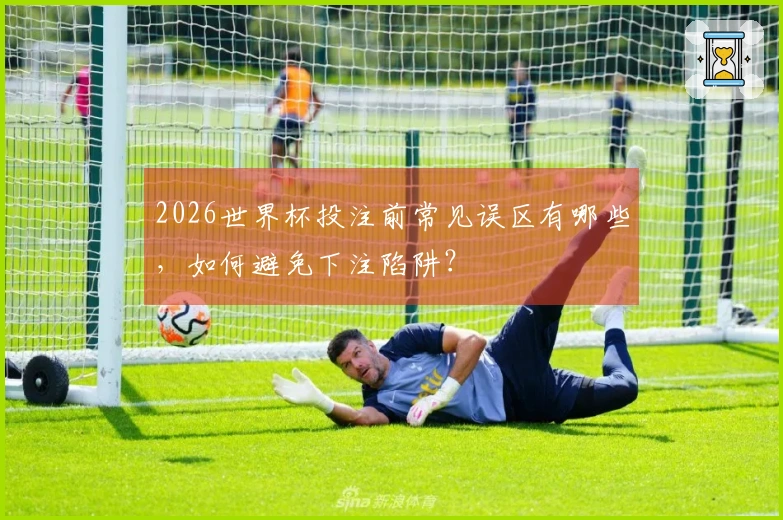 2026世界杯投注前常见误区有哪些,如何避免下注陷阱?