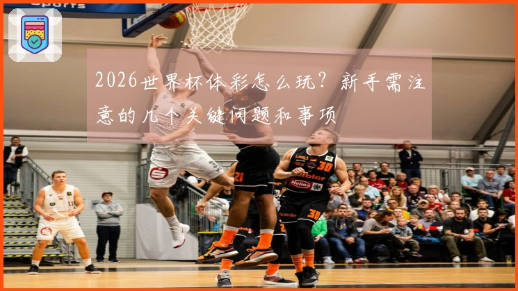 2026世界杯体彩怎么玩?新手需注意的几个关键问题和事项