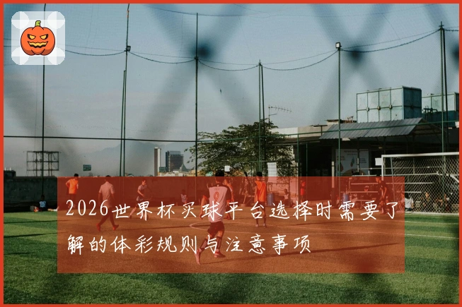 2026世界杯买球平台选择时需要了解的体彩规则与注意事项