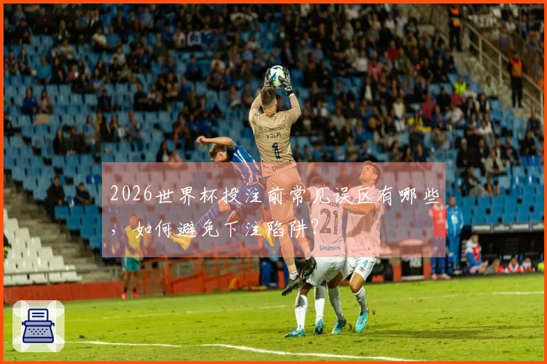 2026世界杯投注前常见误区有哪些，如何避免下注陷阱？