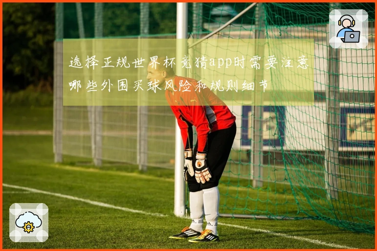 选择正规世界杯竞猜app时需要注意哪些外围买球风险和规则细节