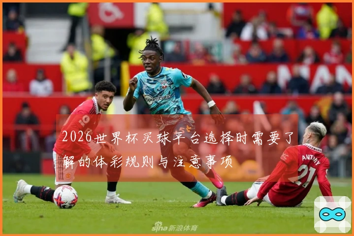 2026世界杯买球平台选择时需要了解的体彩规则与注意事项